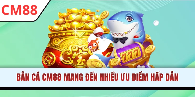 Nhiều ưu điểm chờ bạn khám phá tại bắn cá CM88